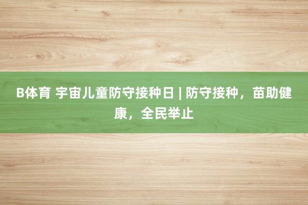 B体育 宇宙儿童防守接种日 | 防守接种，苗助健康，全民举止