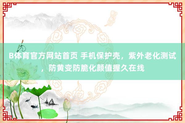 B体育官方网站首页 手机保护壳，紫外老化测试，防黄变防脆化颜值握久在线