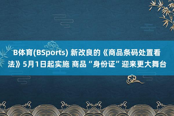B体育(BSports) 新改良的《商品条码处置看法》5月1日起实施 商品“身份证”迎来更大舞台