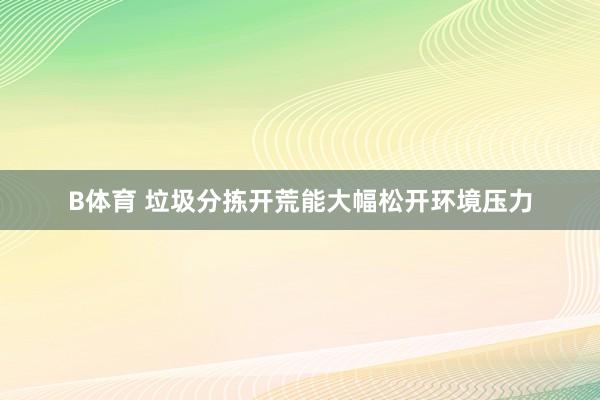 B体育 垃圾分拣开荒能大幅松开环境压力