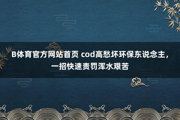 B体育官方网站首页 cod高愁坏环保东说念主，一招快速责罚浑水艰苦