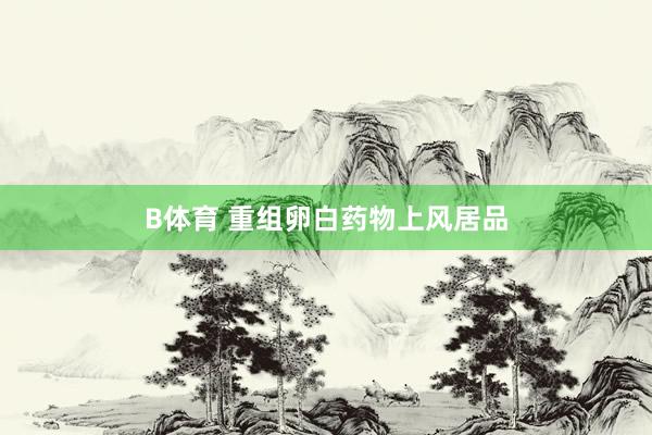B体育 重组卵白药物上风居品