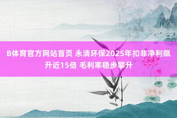 B体育官方网站首页 永清环保2025年扣非净利飙升近15倍 毛利率稳步攀升