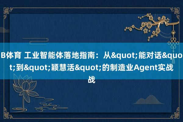 B体育 工业智能体落地指南：从"能对话"到"颖慧活"的制造业Agent实战