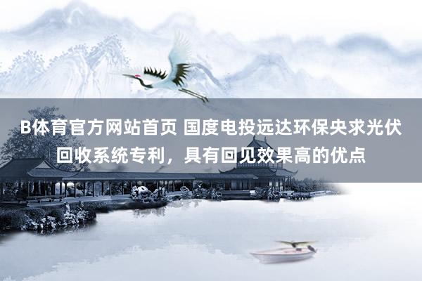 B体育官方网站首页 国度电投远达环保央求光伏回收系统专利，具有回见效果高的优点