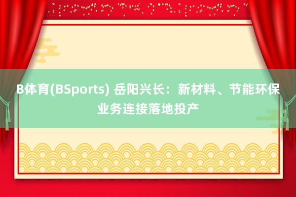B体育(BSports) 岳阳兴长：新材料、节能环保业务连接落地投产