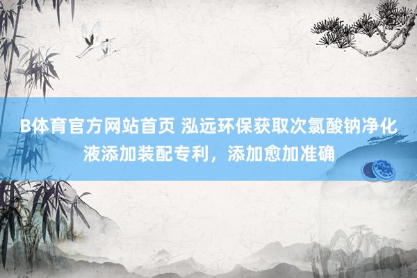 B体育官方网站首页 泓远环保获取次氯酸钠净化液添加装配专利，添加愈加准确