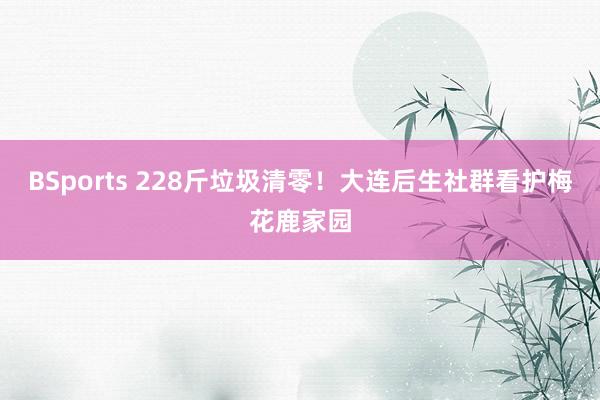 BSports 228斤垃圾清零！大连后生社群看护梅花鹿家园