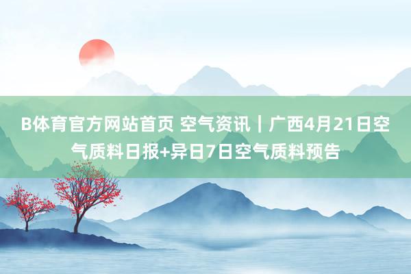B体育官方网站首页 空气资讯｜广西4月21日空气质料日报+异日7日空气质料预告