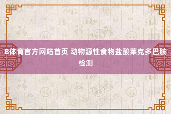 B体育官方网站首页 动物源性食物盐酸莱克多巴胺检测