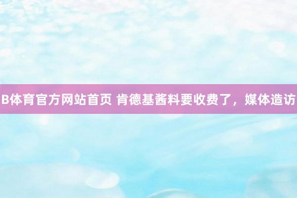 B体育官方网站首页 肯德基酱料要收费了，媒体造访