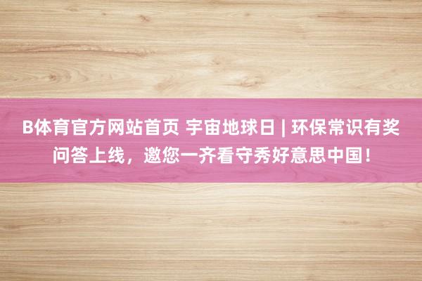 B体育官方网站首页 宇宙地球日 | 环保常识有奖问答上线，邀您一齐看守秀好意思中国！