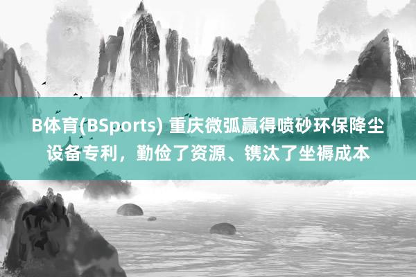 B体育(BSports) 重庆微弧赢得喷砂环保降尘设备专利，勤俭了资源、镌汰了坐褥成本