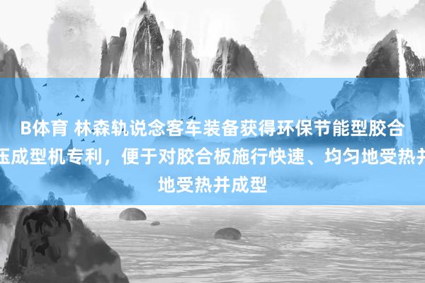 B体育 林森轨说念客车装备获得环保节能型胶合板模压成型机专利，便于对胶合板施行快速、均匀地受热并成型