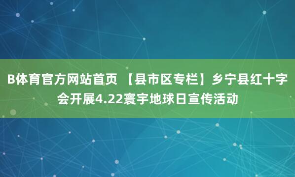 B体育官方网站首页 【县市区专栏】乡宁县红十字会开展4.22寰宇地球日宣传活动