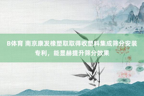 B体育 南京康发橡塑取取得收塑料集成筛分安装专利，能显赫提升筛分效果
