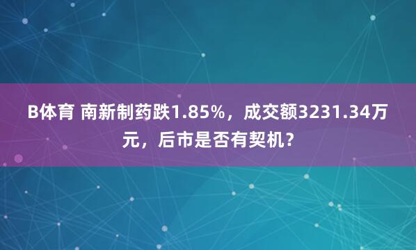 B体育 南新制药跌1.85%，成交额3231.34万元，后市是否有契机？