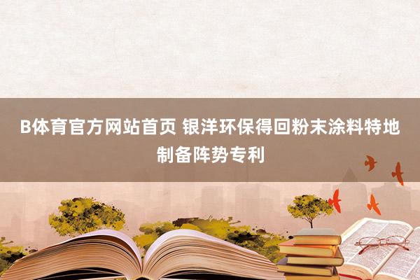 B体育官方网站首页 银洋环保得回粉末涂料特地制备阵势专利