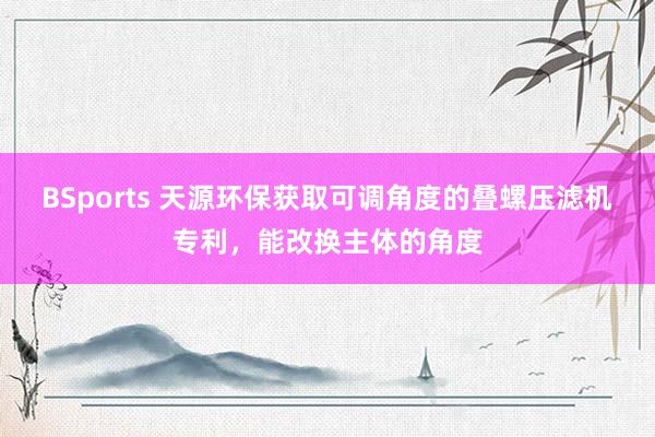 BSports 天源环保获取可调角度的叠螺压滤机专利，能改换主体的角度