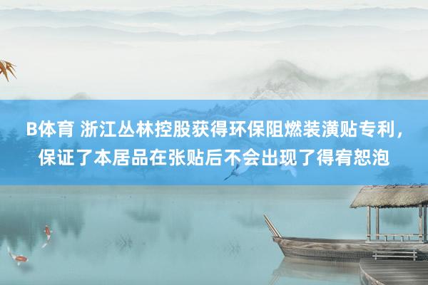B体育 浙江丛林控股获得环保阻燃装潢贴专利，保证了本居品在张贴后不会出现了得宥恕泡