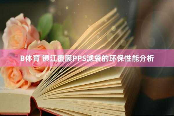 B体育 镇江覆膜PPS滤袋的环保性能分析