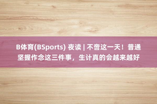 B体育(BSports) 夜读 | 不啻这一天！普通坚握作念这三件事，生计真的会越来越好