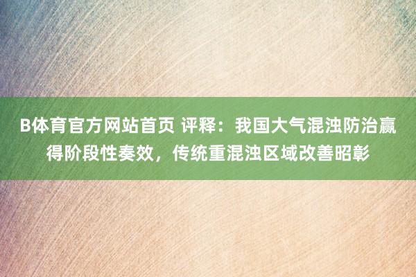 B体育官方网站首页 评释：我国大气混浊防治赢得阶段性奏效，传统重混浊区域改善昭彰