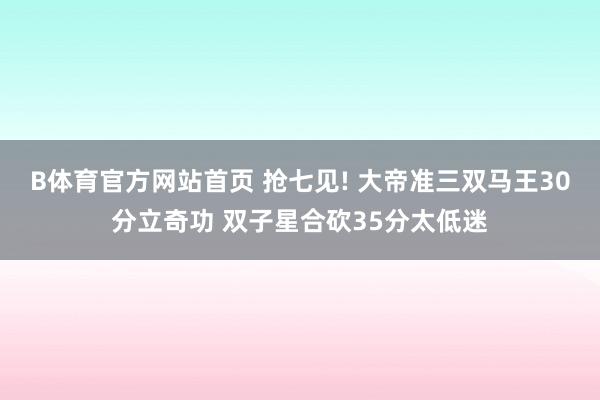 B体育官方网站首页 抢七见! 大帝准三双马王30分立奇功 双子星合砍35分太低迷