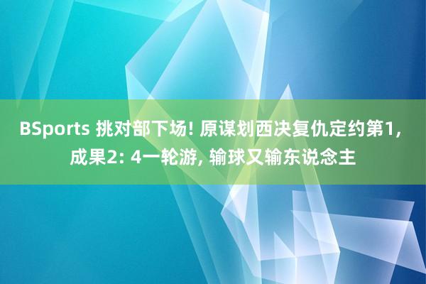 BSports 挑对部下场! 原谋划西决复仇定约第1， 成果2: 4一轮游， 输球又输东说念主