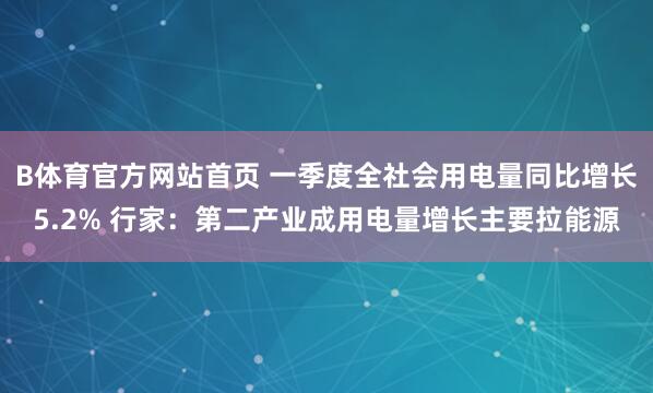 B体育官方网站首页 一季度全社会用电量同比增长5.2% 行家：第二产业成用电量增长主要拉能源