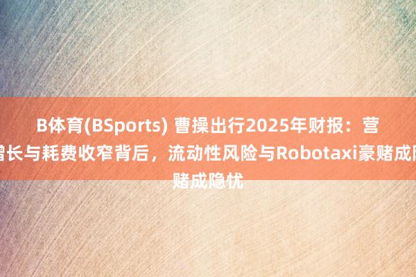 B体育(BSports) 曹操出行2025年财报：营收增长与耗费收窄背后，流动性风险与Robotaxi豪赌成隐忧