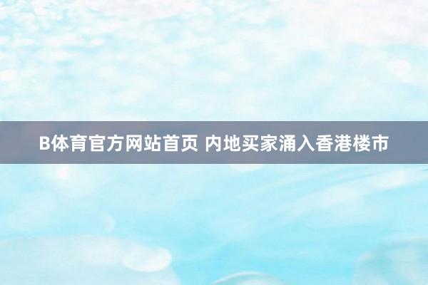 B体育官方网站首页 内地买家涌入香港楼市
