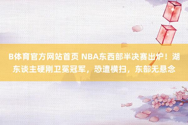 B体育官方网站首页 NBA东西部半决赛出炉！湖东谈主硬刚卫冕冠军，恐遭横扫，东部无悬念