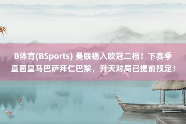 B体育(BSports) 曼联稳入欧冠二档！下赛季直面皇马巴萨拜仁巴黎，升天对局已提前预定！