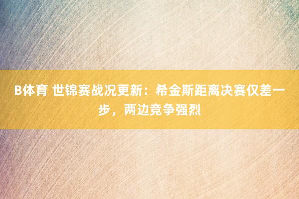 B体育 世锦赛战况更新：希金斯距离决赛仅差一步，两边竞争强烈