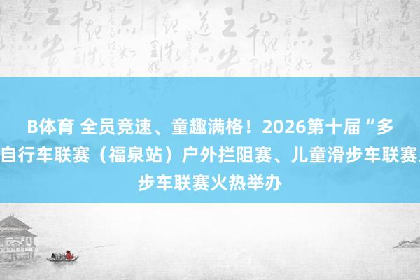 B体育 全员竞速、童趣满格！2026第十届“多彩贵州”自行车联赛（福泉站）户外拦阻赛、儿童滑步车联赛火热举办