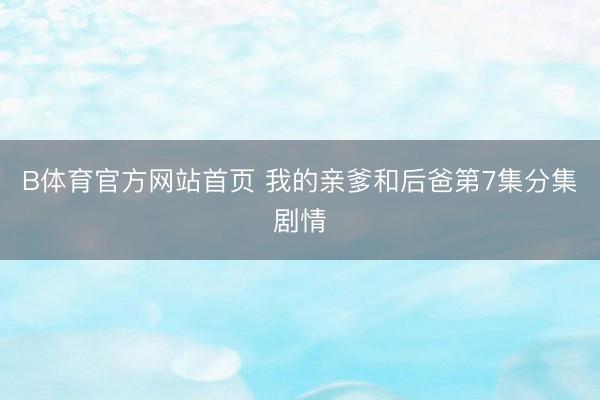 B体育官方网站首页 我的亲爹和后爸第7集分集剧情