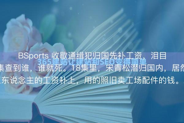 BSports 收歇通缉犯归国先补工资，泪目了。《暮夜广告》这几集查到谁，谁就死。18集里，宋青松潜归国内，居然先跑去把水泥厂拖欠工东说念主的工资补上，用的照旧卖工场配件的钱。宋青松这个扮装在《暮夜广告》中异常复杂，在办公室养鳄鱼，脾性张惶，动不动就打骂小舅子吴山龙，少量亲戚东说念主情也不给。然则他一个通缉犯冒险借钱...