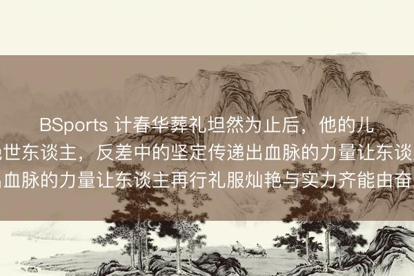 BSports 计春华葬礼坦然为止后，他的儿子以清纯灿艳的样子惊艳世东谈主，反差中的坚定传递出血脉的力量让东谈主再行礼服灿艳与实力齐能由奋发创造