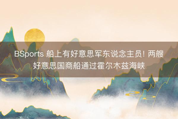 BSports 船上有好意思军东说念主员! 两艘好意思国商船通过霍尔木兹海峡