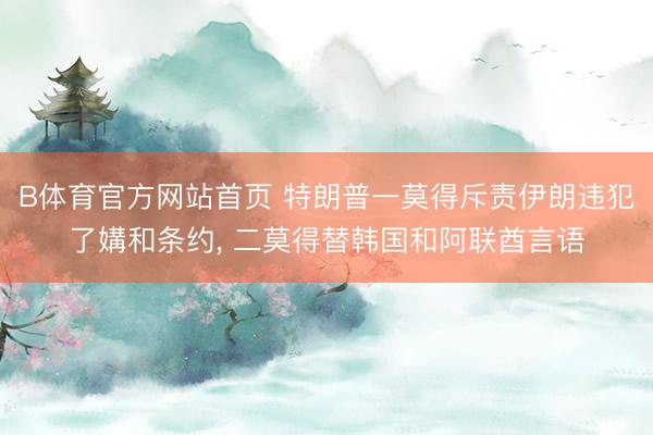 B体育官方网站首页 特朗普一莫得斥责伊朗违犯了媾和条约， 二莫得替韩国和阿联酋言语