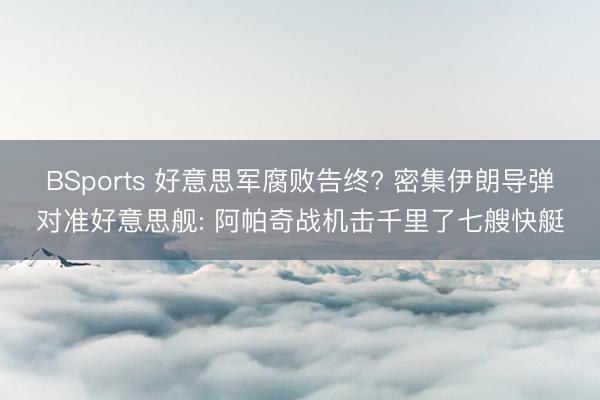 BSports 好意思军腐败告终? 密集伊朗导弹对准好意思舰: 阿帕奇战机击千里了七艘快艇