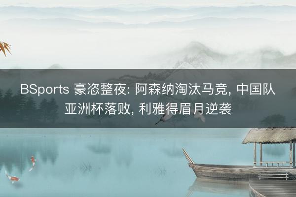 BSports 豪恣整夜: 阿森纳淘汰马竞， 中国队亚洲杯落败， 利雅得眉月逆袭