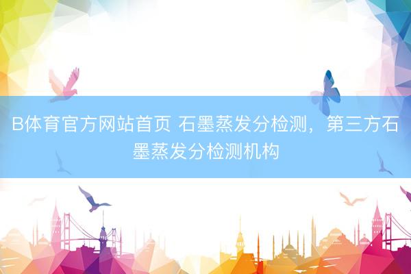 B体育官方网站首页 石墨蒸发分检测，第三方石墨蒸发分检测机构