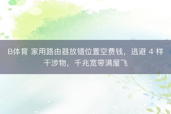 B体育 家用路由器放错位置空费钱，逃避 4 样干涉物，千兆宽带满屋飞