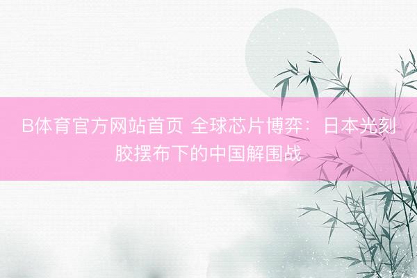 B体育官方网站首页 全球芯片博弈：日本光刻胶摆布下的中国解围战