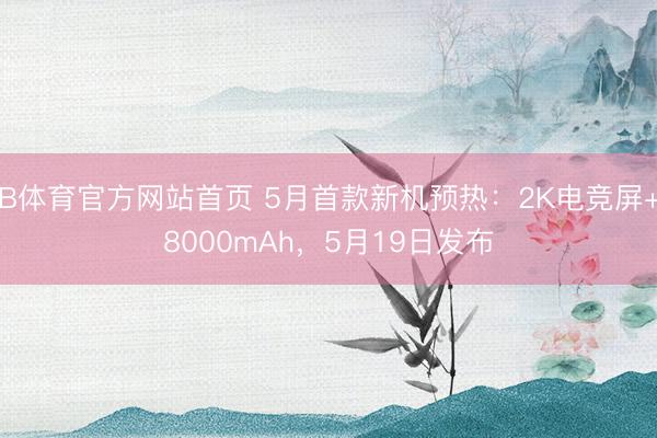 B体育官方网站首页 5月首款新机预热：2K电竞屏+8000mAh，5月19日发布