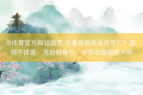 B体育官方网站首页 元春是痰疾发作死亡？真相不体面：洗劫假身份，中官收敛卿卿人命