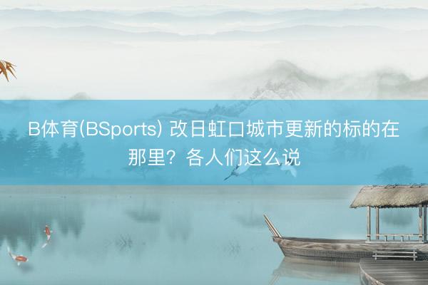 B体育(BSports) 改日虹口城市更新的标的在那里？各人们这么说