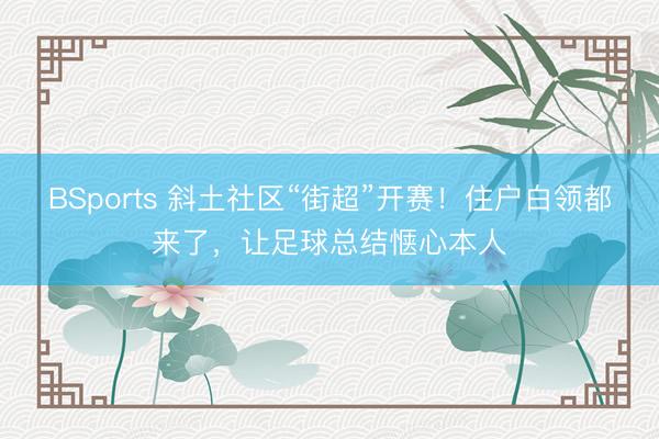 BSports 斜土社区“街超”开赛！住户白领都来了，让足球总结惬心本人